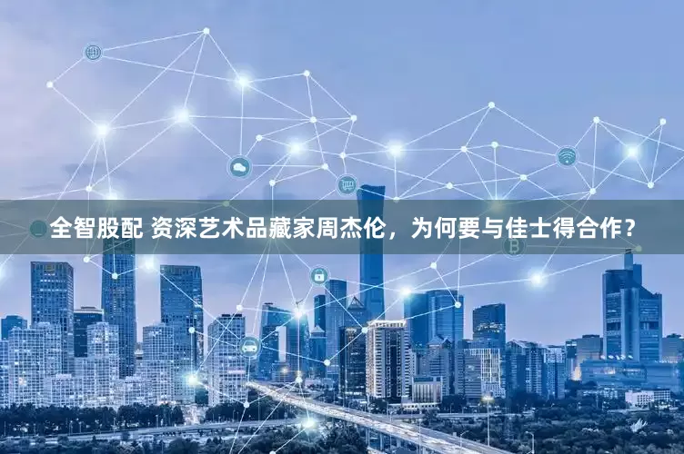 全智股配 资深艺术品藏家周杰伦，为何要与佳士得合作？