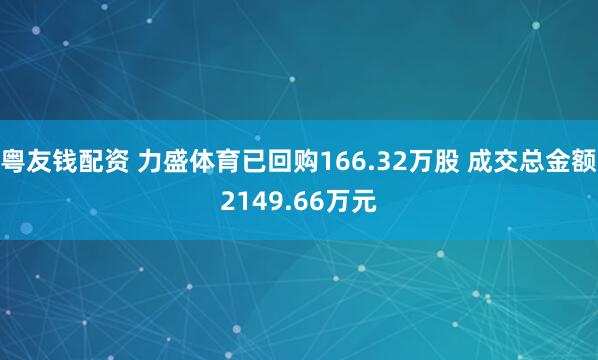 粤友钱配资 力盛体育已回购166.32万股 成交总金额2149.66万元