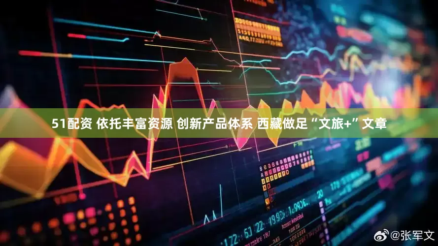 51配资 依托丰富资源 创新产品体系 西藏做足“文旅+”文章