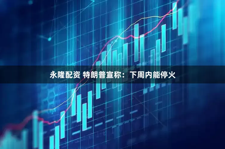 永隆配资 特朗普宣称：下周内能停火