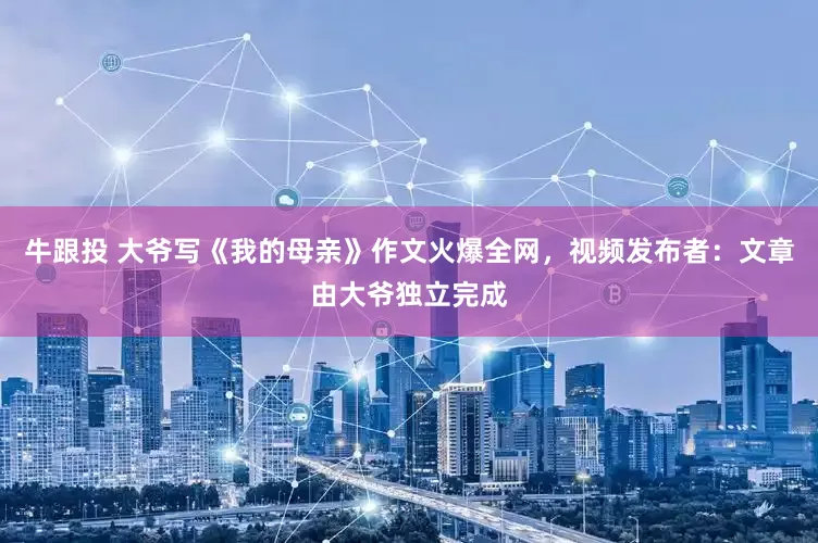 牛跟投 大爷写《我的母亲》作文火爆全网，视频发布者：文章由大爷独立完成