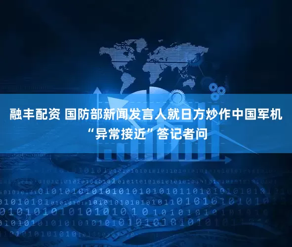 融丰配资 国防部新闻发言人就日方炒作中国军机“异常接近”答记者问