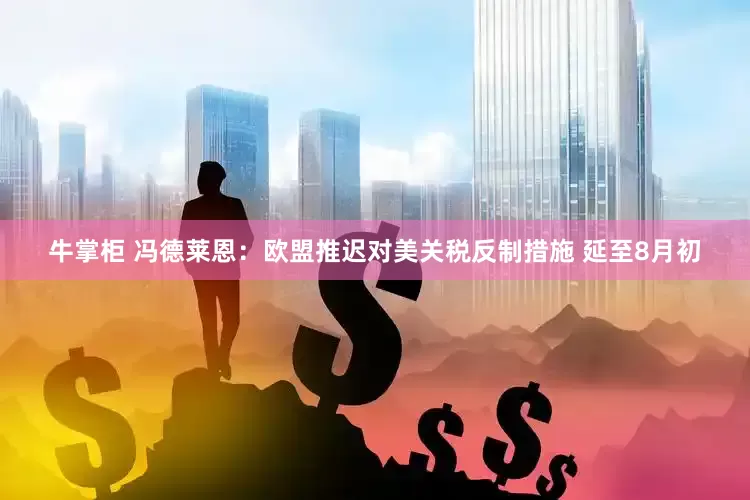 牛掌柜 冯德莱恩：欧盟推迟对美关税反制措施 延至8月初