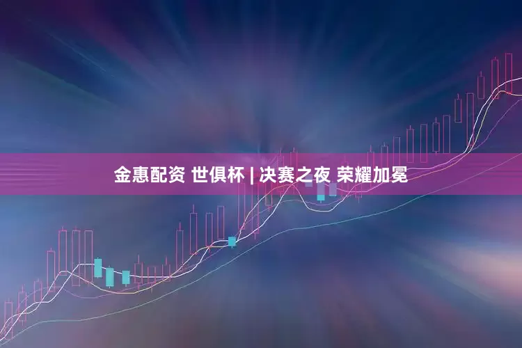 金惠配资 世俱杯 | 决赛之夜 荣耀加冕