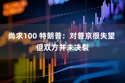 尚求100 特朗普：对普京很失望 但双方并未决裂