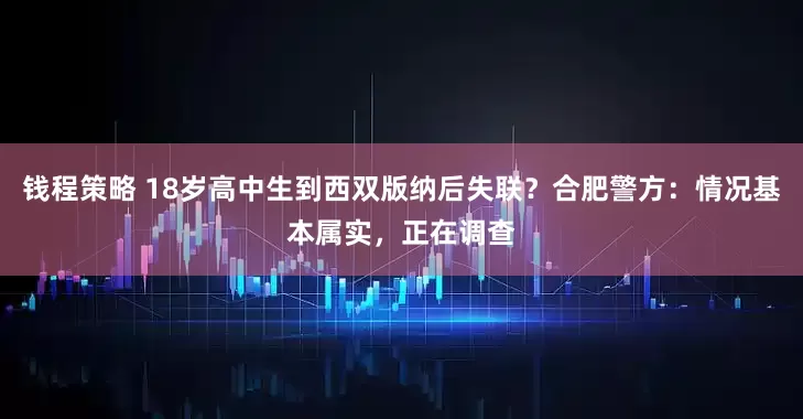 钱程策略 18岁高中生到西双版纳后失联？合肥警方：情况基本属实，正在调查