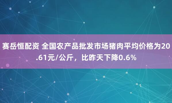 赛岳恒配资 全国农产品批发市场猪肉平均价格为20.61元/公斤，比昨天下降0.6%
