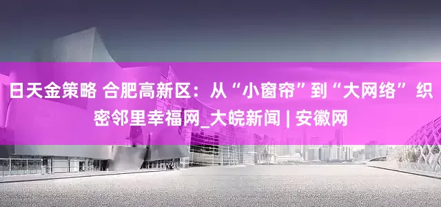 日天金策略 合肥高新区：从“小窗帘”到“大网络” 织密邻里幸福网_大皖新闻 | 安徽网