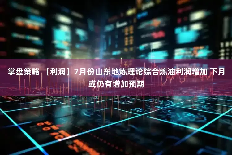 掌盘策略 【利润】7月份山东地炼理论综合炼油利润增加 下月或仍有增加预期