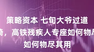策略资本 七旬大爷过道坐轮椅，高铁残疾人专座如何物尽其用