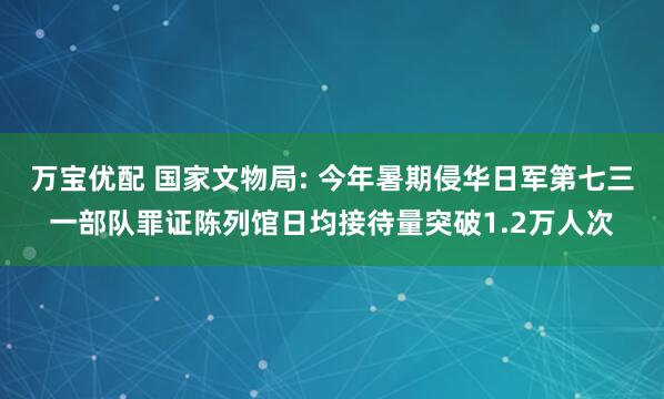 万宝优配 国家文物局: 今年暑期侵华日军第七三一部队罪证陈列馆日均接待量突破1.2万人次