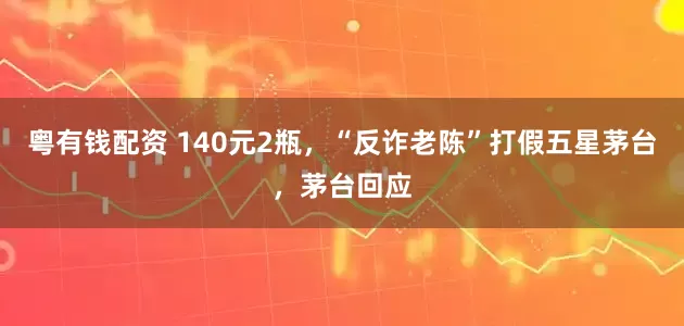 粤有钱配资 140元2瓶，“反诈老陈”打假五星茅台，茅台回应