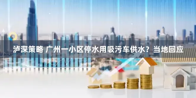 泸深策略 广州一小区停水用吸污车供水？当地回应