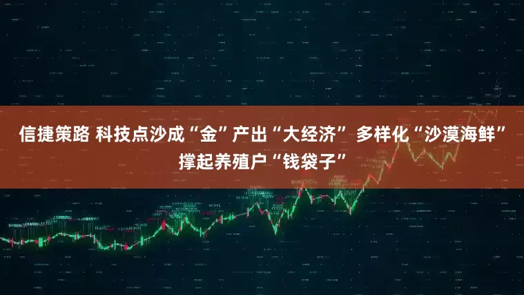信捷策路 科技点沙成“金”产出“大经济” 多样化“沙漠海鲜”撑起养殖户“钱袋子”