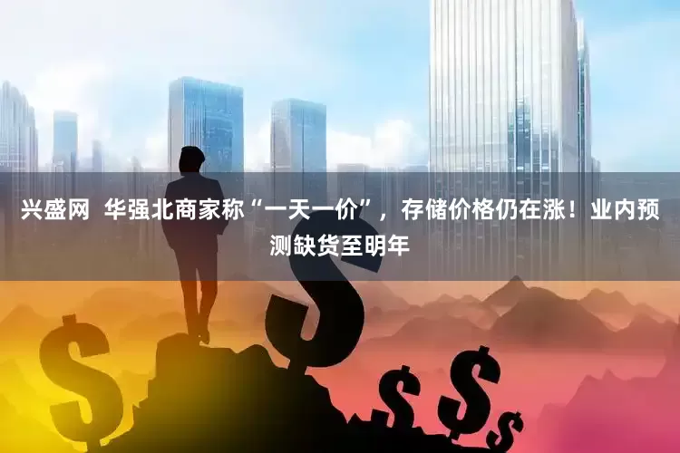 兴盛网  华强北商家称“一天一价”，存储价格仍在涨！业内预测缺货至明年