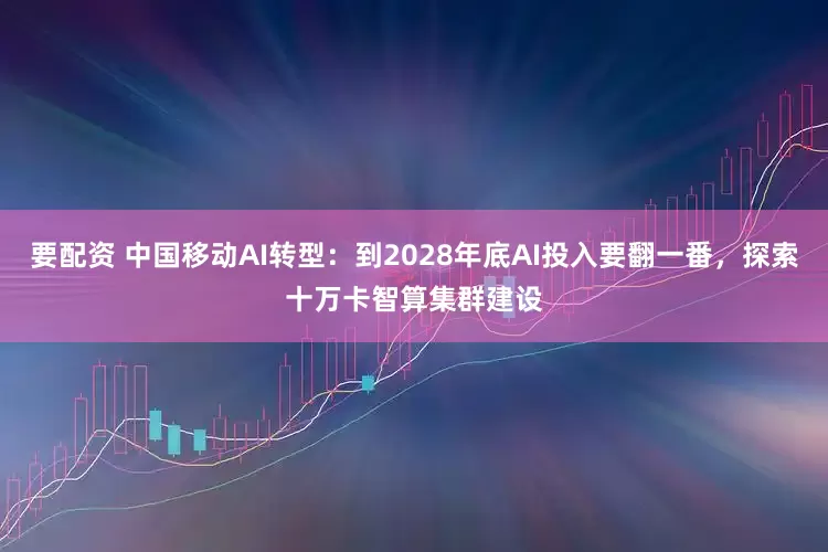 要配资 中国移动AI转型：到2028年底AI投入要翻一番，探索十万卡智算集群建设