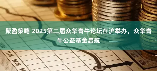 聚盈策略 2025第二届众华青牛论坛在沪举办，众华青牛公益基金启航