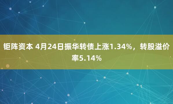 钜阵资本 4月24日振华转债上涨1.34%，转股溢价率5.14%