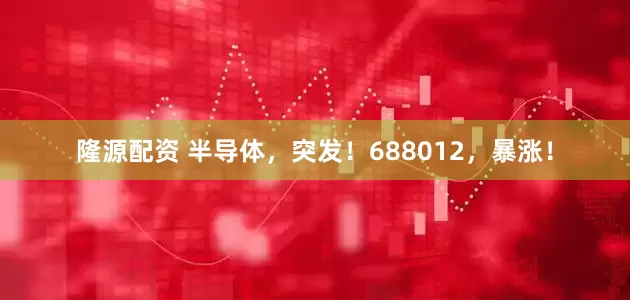 隆源配资 半导体，突发！688012，暴涨！