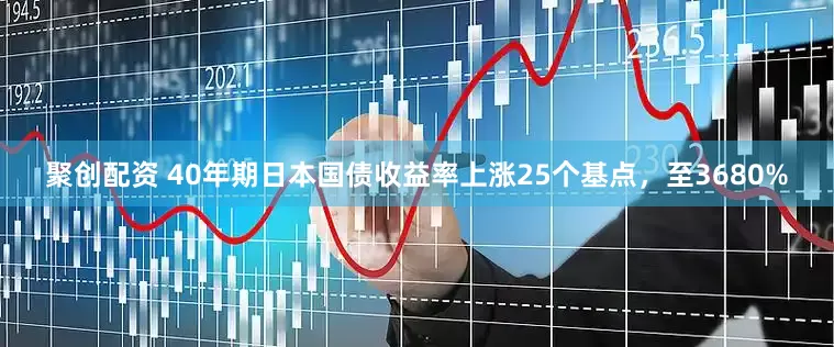 聚创配资 40年期日本国债收益率上涨25个基点，至3680%