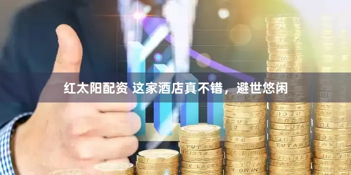 红太阳配资 这家酒店真不错，避世悠闲